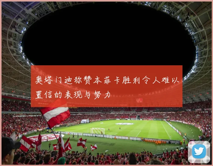 奥塔门迪称赞本菲卡胜利令人难以置信的表现与努力