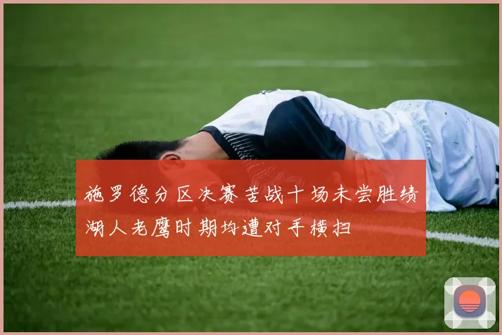施罗德分区决赛苦战十场未尝胜绩湖人老鹰时期均遭对手横扫