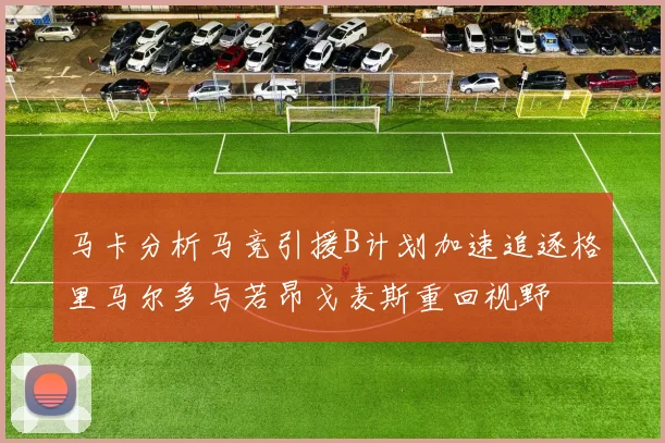 马卡分析马竞引援B计划加速追逐格里马尔多与若昂戈麦斯重回视野
