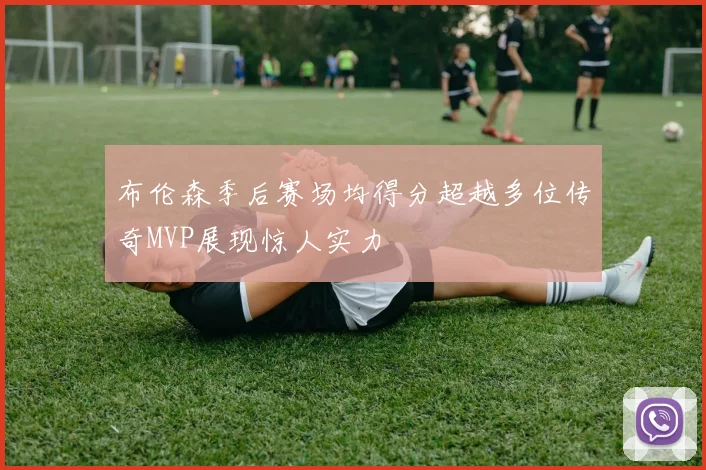 布伦森季后赛场均得分超越多位传奇MVP展现惊人实力