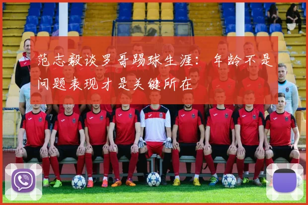 范志毅谈罗哥踢球生涯：年龄不是问题表现才是关键所在