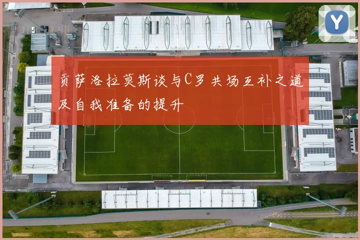 贡萨洛拉莫斯谈与C罗共场互补之道及自我准备的提升