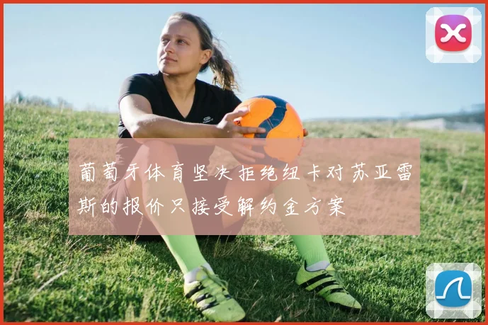 葡萄牙体育坚决拒绝纽卡对苏亚雷斯的报价只接受解约金方案