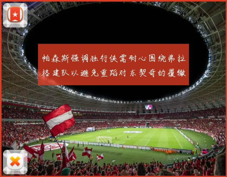 帕森斯强调独行侠需耐心围绕弗拉格建队以避免重蹈对东契奇的覆辙