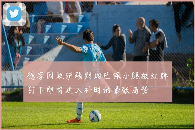 德容因放铲踢到姆巴佩小腿被红牌罚下即将进入补时的紧张局势