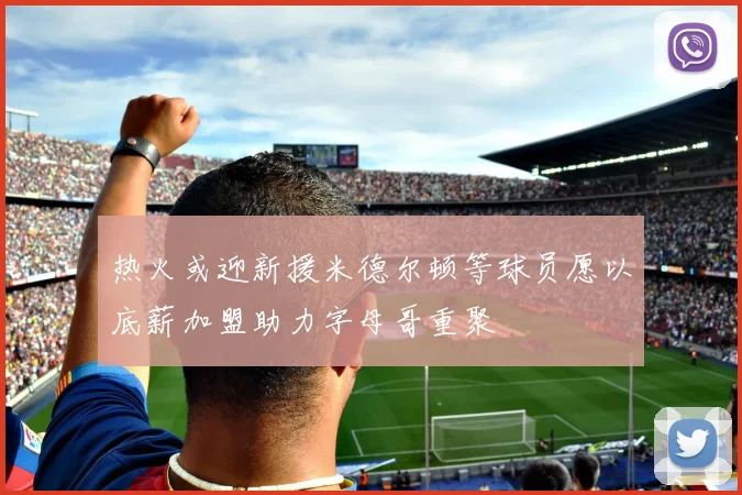 热火或迎新援米德尔顿等球员愿以底薪加盟助力字母哥重聚