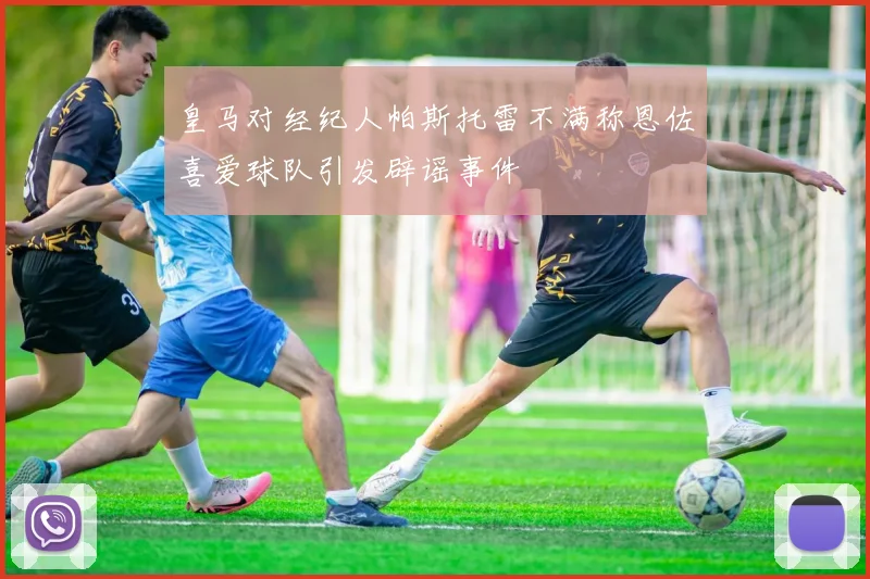 皇马对经纪人帕斯托雷不满称恩佐喜爱球队引发辟谣事件