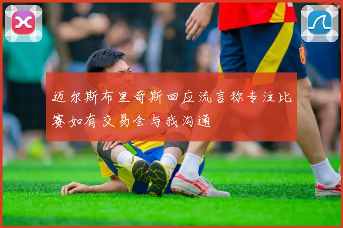 迈尔斯布里奇斯回应流言称专注比赛如有交易会与我沟通