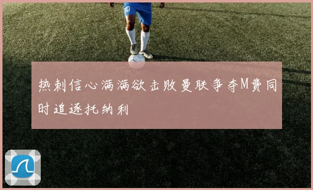 热刺信心满满欲击败曼联争夺M费同时追逐托纳利