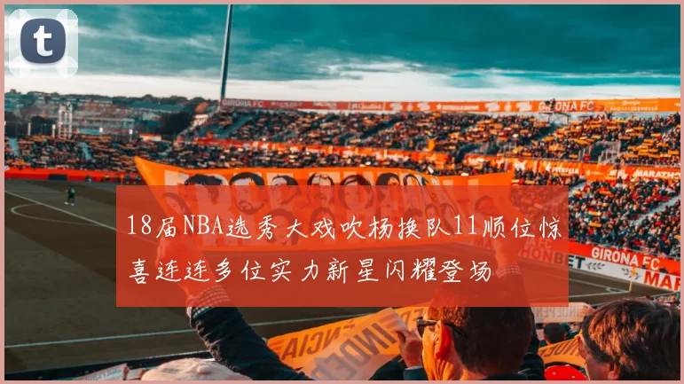 18届NBA选秀大戏吹杨换队11顺位惊喜连连多位实力新星闪耀登场