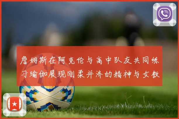 詹姆斯在阿克伦与高中队友共同练习瑜伽展现刚柔并济的精神与女教练合影留念