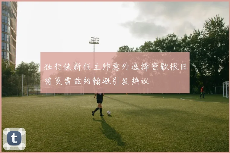 独行侠新任主帅意外选择密歇根旧将莫雷兹约翰逊引发热议