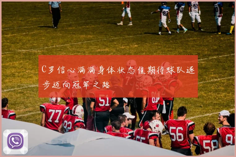 C罗信心满满身体状态佳期待球队逐步迈向冠军之路