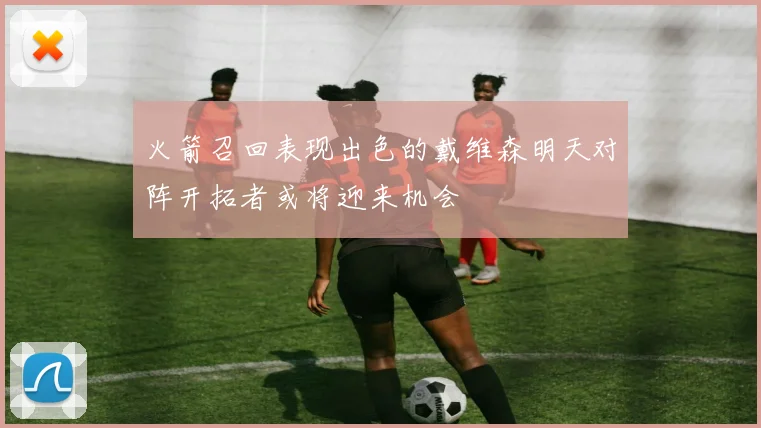 火箭召回表现出色的戴维森明天对阵开拓者或将迎来机会
