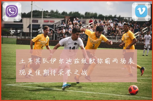 土耳其队伊尔迪兹致歉称前两场表现更佳期待荣誉之战
