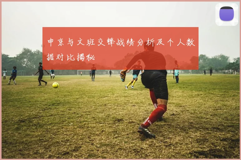 申京与文班交锋战绩分析及个人数据对比揭秘
