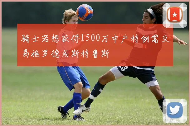 骑士若想获得1500万中产特例需交易施罗德或斯特鲁斯