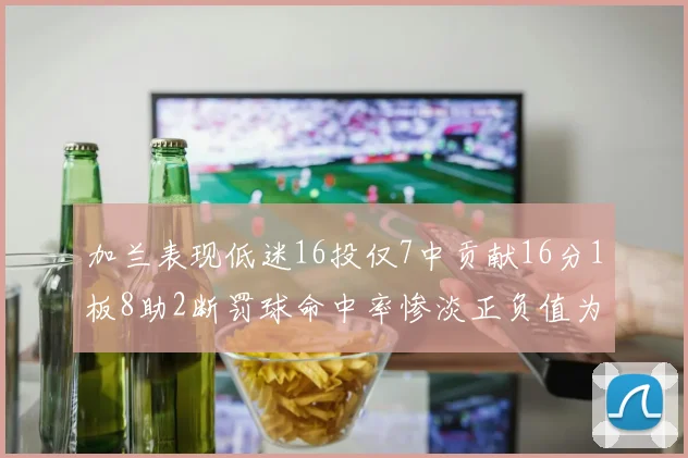 加兰表现低迷16投仅7中贡献16分1板8助2断罚球命中率惨淡正负值为负24