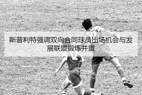 斯普利特强调双向合同球员出场机会与发展联盟锻炼并重(xingkong)