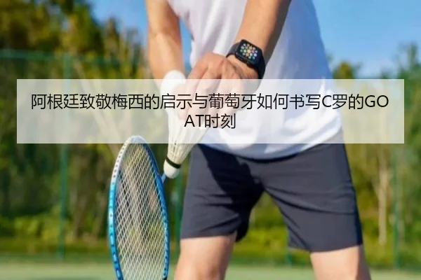 阿根廷致敬梅西的启示与葡萄牙如何书写C罗的GOAT时刻（xingkong）