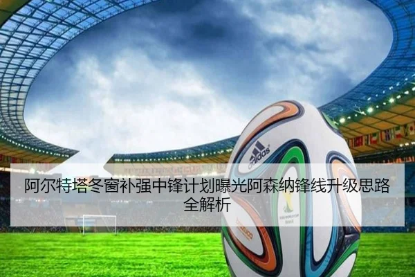 阿尔特塔冬窗补强中锋计划曝光阿森纳锋线升级思路全解析